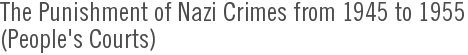 The Punishment of Nazi Crimes from 1945 to 1955<br>(Peoples Courts)